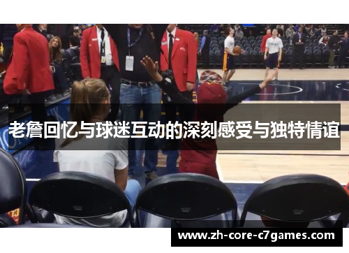 老詹回忆与球迷互动的深刻感受与独特情谊 老詹回忆与球迷互动的深刻感受与独特情谊