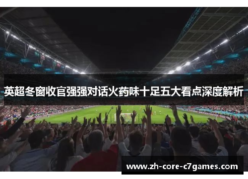 英超冬窗收官强强对话火药味十足五大看点深度解析 英超冬窗收官强强对话火药味十足五大看点深度解析