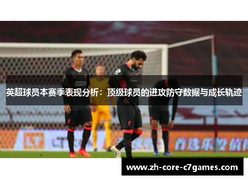 英超球员本赛季表现分析：顶级球员的进攻防守数据与成长轨迹