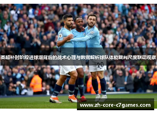 英超补时阶段进球潮背后的战术心理与数据解析球队体能裁判尺度联动观察 英超补时阶段进球潮背后的战术心理与数据解析球队体能裁判尺度联动观察