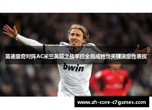 莫德里奇对阵AC米兰英超之战掌控全局成胜负关键决定性表现 莫德里奇对阵AC米兰英超之战掌控全局成胜负关键决定性表现