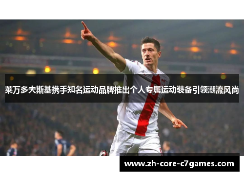 莱万多夫斯基携手知名运动品牌推出个人专属运动装备引领潮流风尚