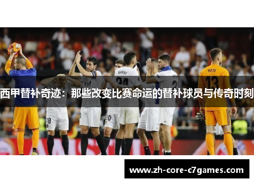 西甲替补奇迹：那些改变比赛命运的替补球员与传奇时刻