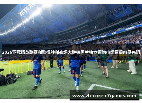 2026亚冠精英联赛利雅得胜利客场大胜德黑兰独立领跑小组晋级前景光明