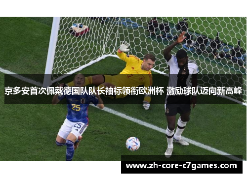 京多安首次佩戴德国队队长袖标领衔欧洲杯 激励球队迈向新高峰 京多安首次佩戴德国队队长袖标领衔欧洲杯 激励球队迈向新高峰