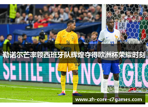 勒诺尔芒率领西班牙队辉煌夺得欧洲杯荣耀时刻 勒诺尔芒率领西班牙队辉煌夺得欧洲杯荣耀时刻