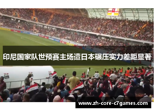 印尼国家队世预赛主场遭日本碾压实力差距显著