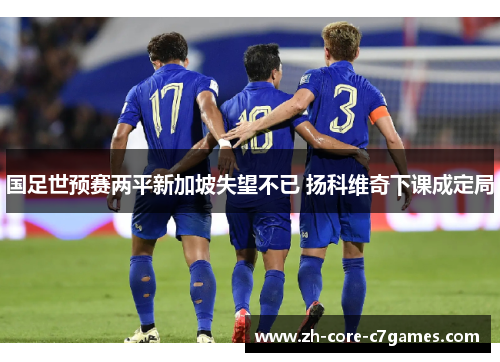 国足世预赛两平新加坡失望不已 扬科维奇下课成定局