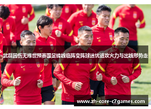 武磊因伤无缘世预赛国足锋线临阵变阵球迷忧进攻火力与出线形势走 武磊因伤无缘世预赛国足锋线临阵变阵球迷忧进攻火力与出线形势走