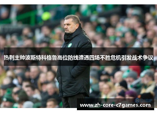热刺主帅波斯特科格鲁高位防线遭遇四场不胜危机引发战术争议 热刺主帅波斯特科格鲁高位防线遭遇四场不胜危机引发战术争议