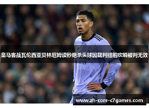 皇马客战瓦伦西亚贝林厄姆读秒绝杀头球因裁判提前吹哨被判无效 皇马客战瓦伦西亚贝林厄姆读秒绝杀头球因裁判提前吹哨被判无效