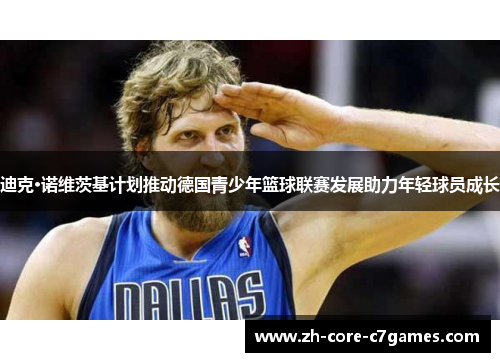迪克·诺维茨基计划推动德国青少年篮球联赛发展助力年轻球员成长