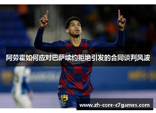 阿劳霍如何应对巴萨续约拒绝引发的合同谈判风波