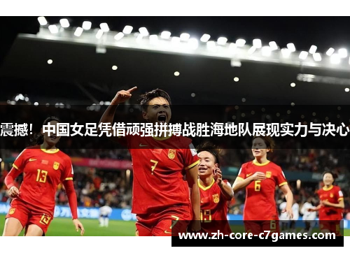 震撼！中国女足凭借顽强拼搏战胜海地队展现实力与决心