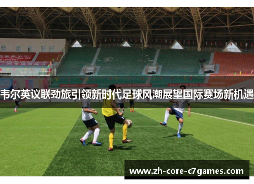 韦尔英议联劲旅引领新时代足球风潮展望国际赛场新机遇 韦尔英议联劲旅引领新时代足球风潮展望国际赛场新机遇