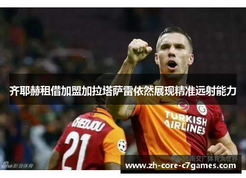 齐耶赫租借加盟加拉塔萨雷依然展现精准远射能力 齐耶赫租借加盟加拉塔萨雷依然展现精准远射能力