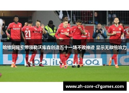 哈维阿隆索带领勒沃库森创造五十一场不败神迹 显示无敌统治力 哈维阿隆索带领勒沃库森创造五十一场不败神迹 显示无敌统治力