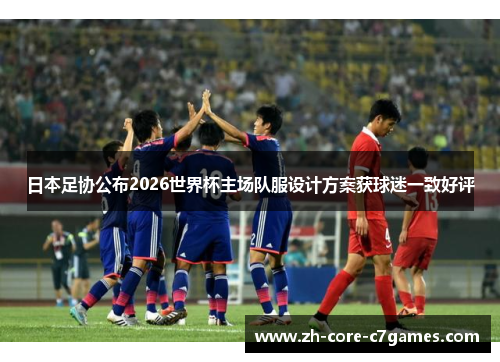 日本足协公布2026世界杯主场队服设计方案获球迷一致好评 日本足协公布2026世界杯主场队服设计方案获球迷一致好评