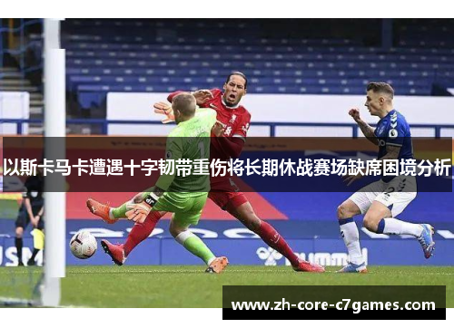以斯卡马卡遭遇十字韧带重伤将长期休战赛场缺席困境分析 以斯卡马卡遭遇十字韧带重伤将长期休战赛场缺席困境分析