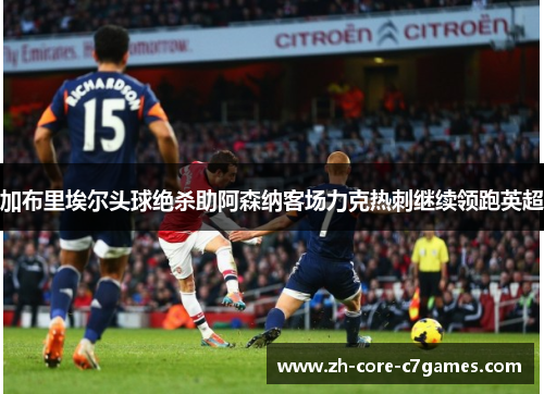 加布里埃尔头球绝杀助阿森纳客场力克热刺继续领跑英超