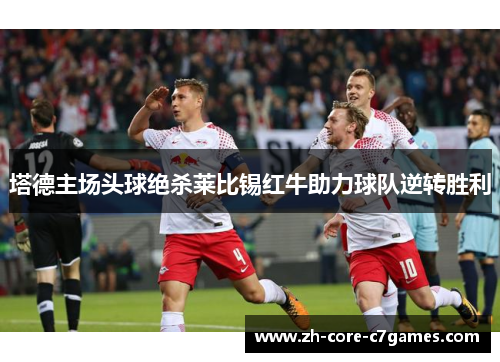 塔德主场头球绝杀莱比锡红牛助力球队逆转胜利