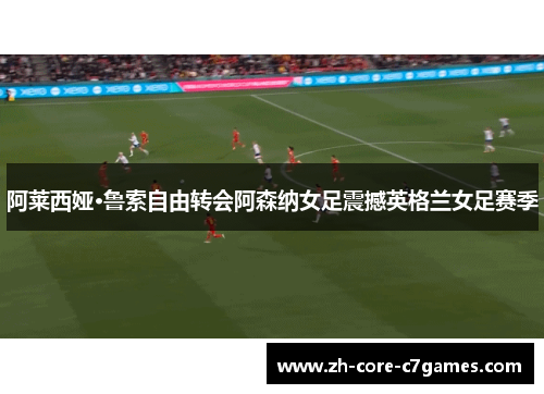 阿莱西娅·鲁索自由转会阿森纳女足震撼英格兰女足赛季 阿莱西娅·鲁索自由转会阿森纳女足震撼英格兰女足赛季