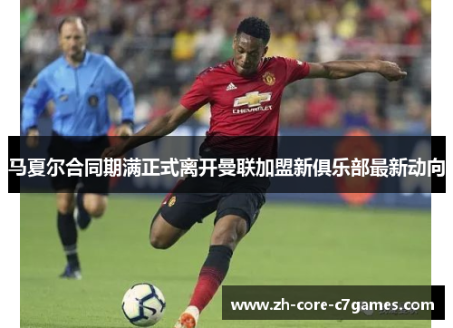 马夏尔合同期满正式离开曼联加盟新俱乐部最新动向 马夏尔合同期满正式离开曼联加盟新俱乐部最新动向